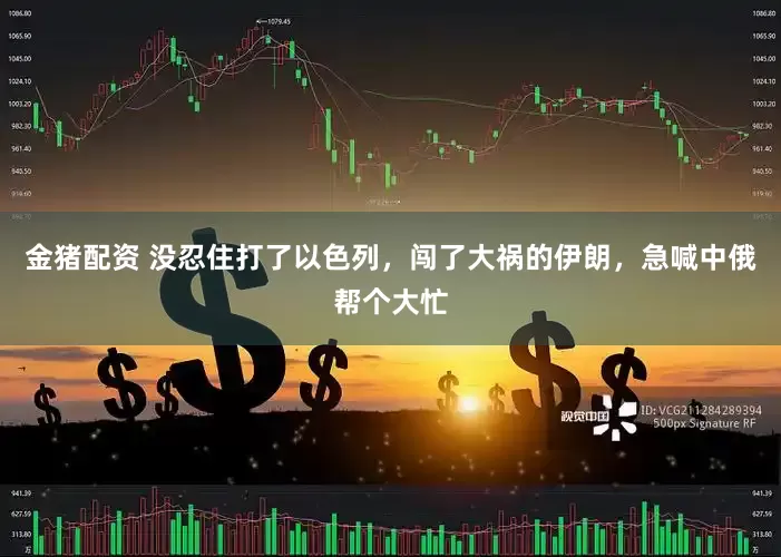 金猪配资 没忍住打了以色列，闯了大祸的伊朗，急喊中俄帮个大忙