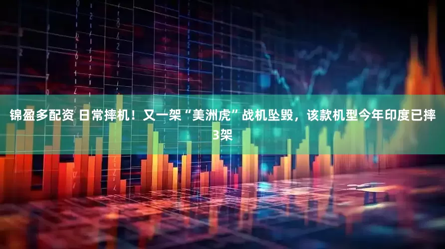 锦盈多配资 日常摔机！又一架“美洲虎”战机坠毁，该款机型今年印度已摔3架
