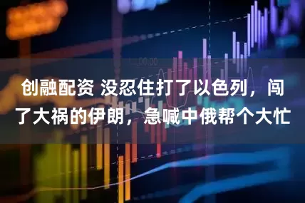 创融配资 没忍住打了以色列，闯了大祸的伊朗，急喊中俄帮个大忙