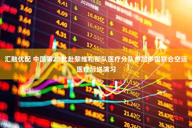 汇融优配 中国第23批赴黎维和部队医疗分队参加多国联合空运医疗后送演习