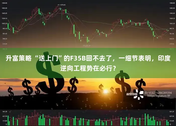 升富策略 “送上门”的F35B回不去了，一细节表明，印度逆向工程势在必行？