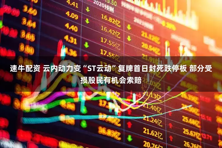 速牛配资 云内动力变“ST云动”复牌首日封死跌停板 部分受损股民有机会索赔