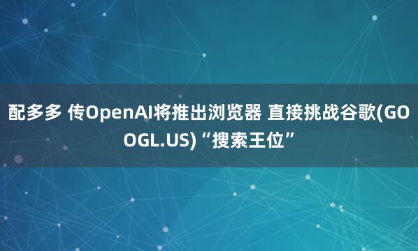 配多多 传OpenAI将推出浏览器 直接挑战谷歌(GOOGL.US)“搜索王位”