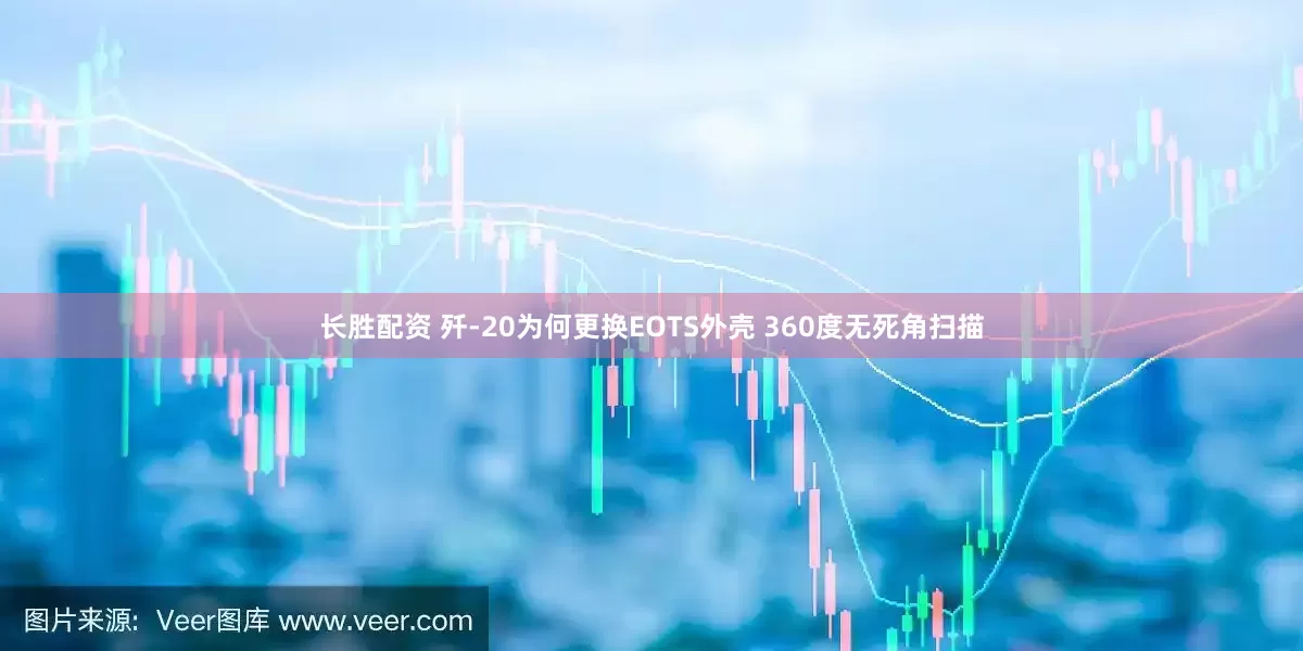 长胜配资 歼-20为何更换EOTS外壳 360度无死角扫描