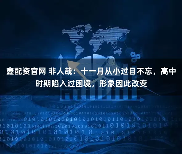 鑫配资官网 非人哉：十一月从小过目不忘，高中时期陷入过困境，形象因此改变