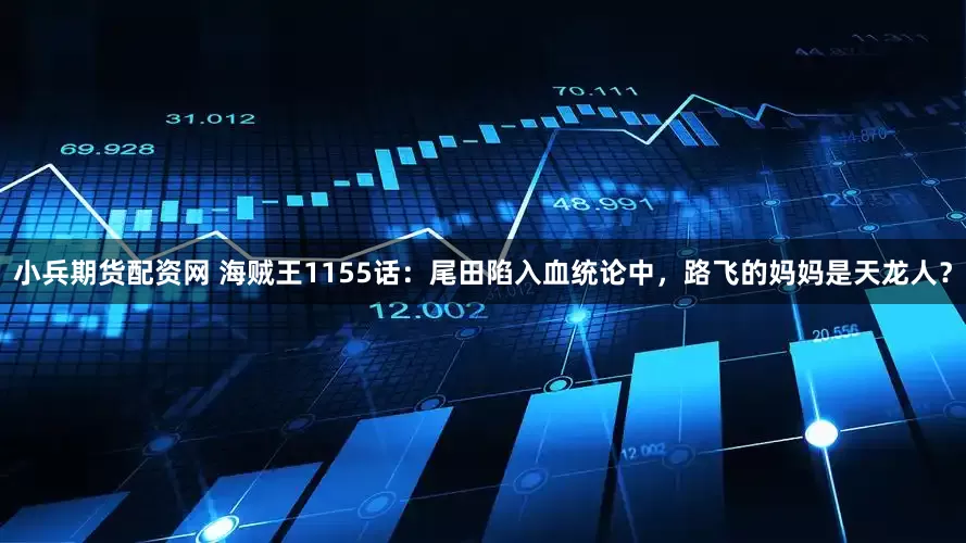 小兵期货配资网 海贼王1155话：尾田陷入血统论中，路飞的妈妈是天龙人？