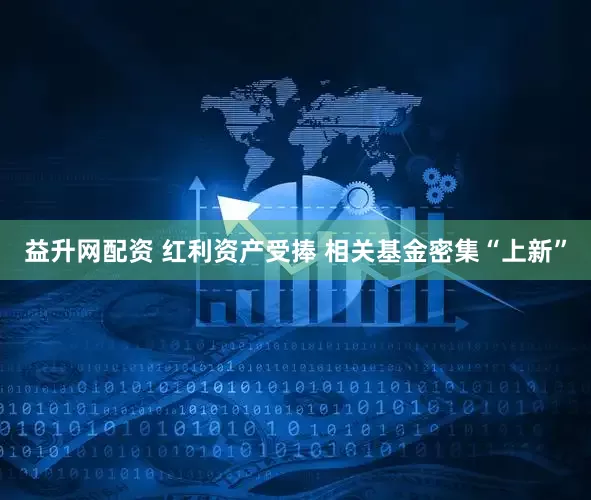 益升网配资 红利资产受捧 相关基金密集“上新”