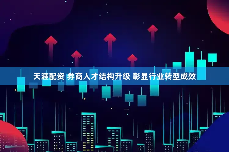 天涯配资 券商人才结构升级 彰显行业转型成效