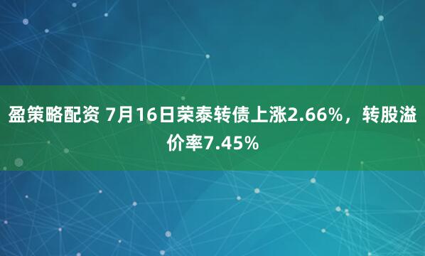 盈策略配资 7月16日荣泰转债上涨2.66%，转股溢价率7.45%