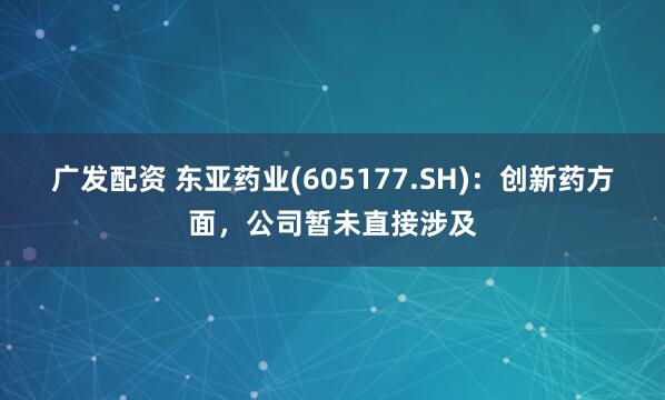 广发配资 东亚药业(605177.SH)：创新药方面，公司暂未直接涉及
