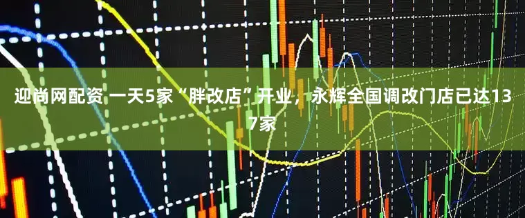 迎尚网配资 一天5家“胖改店”开业，永辉全国调改门店已达137家