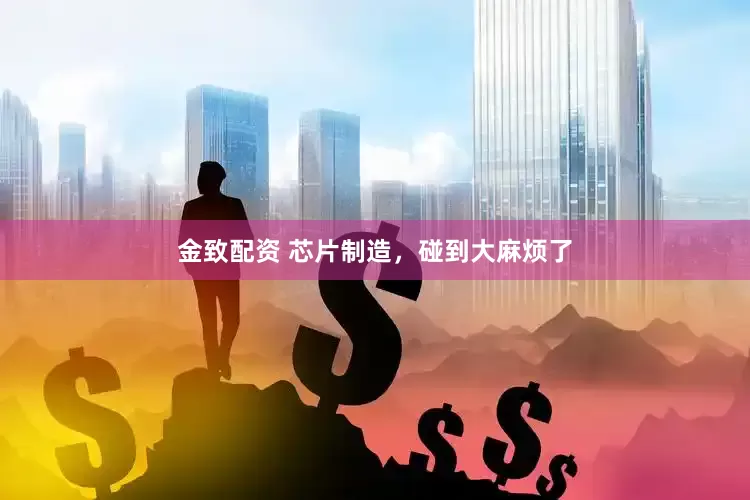 金致配资 芯片制造，碰到大麻烦了