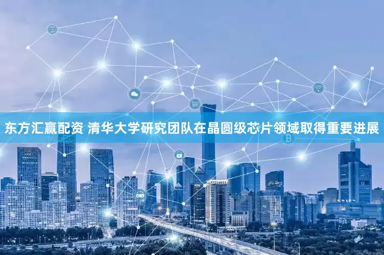 东方汇赢配资 清华大学研究团队在晶圆级芯片领域取得重要进展