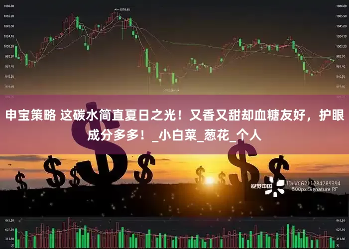 申宝策略 这碳水简直夏日之光！又香又甜却血糖友好，护眼成分多多！_小白菜_葱花_个人