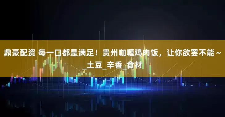 鼎豪配资 每一口都是满足！贵州咖喱鸡肉饭，让你欲罢不能～_土豆_辛香_食材