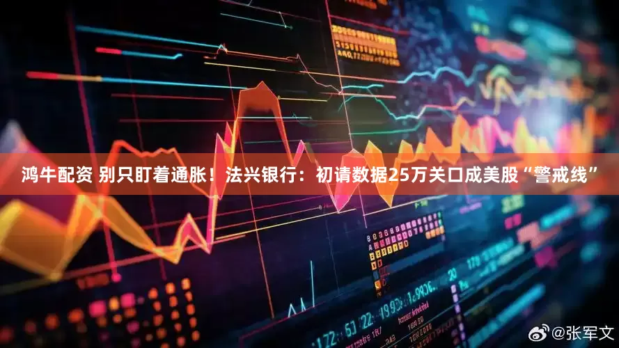 鸿牛配资 别只盯着通胀！法兴银行：初请数据25万关口成美股“警戒线”