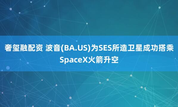 奢玺融配资 波音(BA.US)为SES所造卫星成功搭乘SpaceX火箭升空