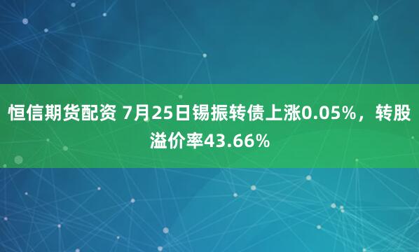 恒信期货配资 7月25日锡振转债上涨0.05%，转股溢价率43.66%