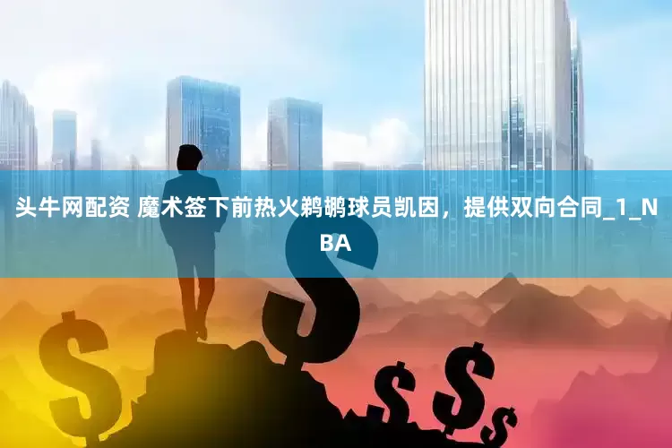 头牛网配资 魔术签下前热火鹈鹕球员凯因，提供双向合同_1_NBA