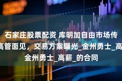 石家庄股票配资 库明加自由市场传闻：国王高管面见，交易方案曝光_金州勇士_高薪_的合同