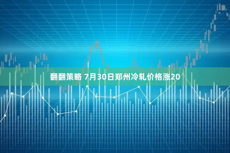 翻翻策略 7月30日郑州冷轧价格涨20