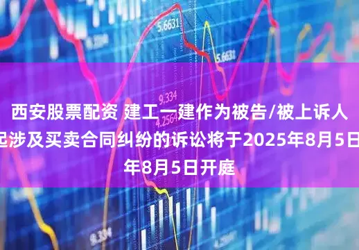 西安股票配资 建工一建作为被告/被上诉人的1起涉及买卖合同纠纷的诉讼将于2025年8月5日开庭