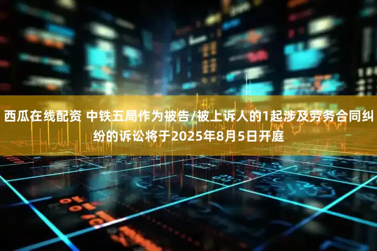 西瓜在线配资 中铁五局作为被告/被上诉人的1起涉及劳务合同纠纷的诉讼将于2025年8月5日开庭
