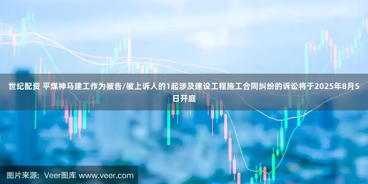 世纪配资 平煤神马建工作为被告/被上诉人的1起涉及建设工程施工合同纠纷的诉讼将于2025年8月5日开庭