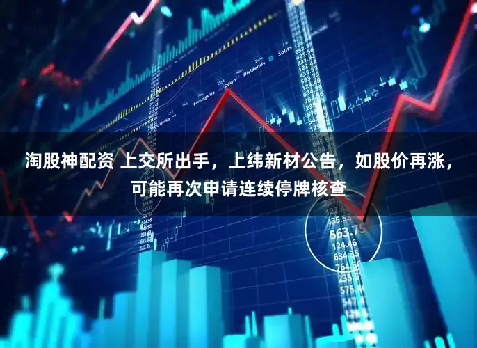 淘股神配资 上交所出手，上纬新材公告，如股价再涨，可能再次申请连续停牌核查
