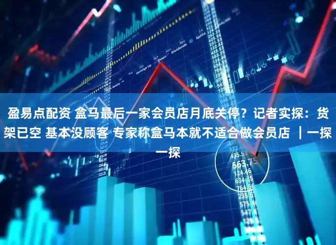 盈易点配资 盒马最后一家会员店月底关停？记者实探：货架已空 基本没顾客 专家称盒马本就不适合做会员店 ︱一探