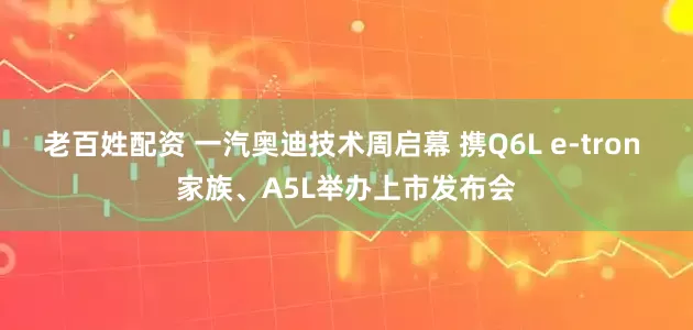 老百姓配资 一汽奥迪技术周启幕 携Q6L e-tron 家族、A5L举办上市发布会