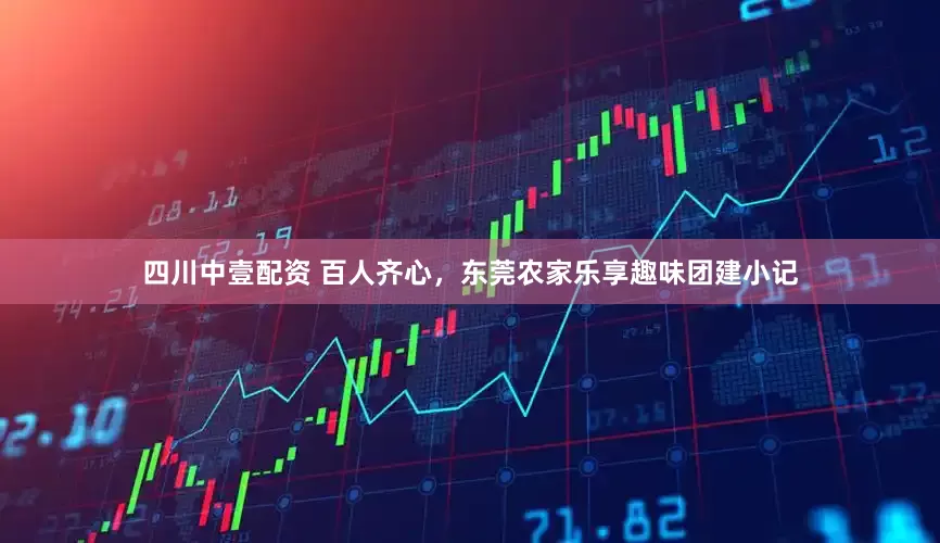四川中壹配资 百人齐心，东莞农家乐享趣味团建小记