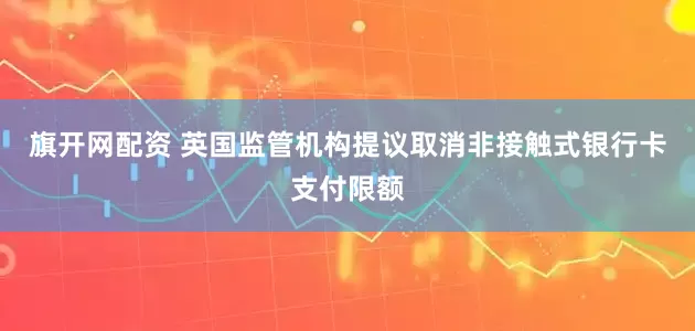 旗开网配资 英国监管机构提议取消非接触式银行卡支付限额