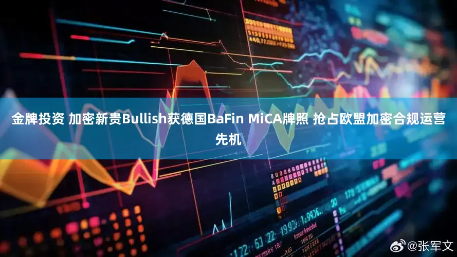 金牌投资 加密新贵Bullish获德国BaFin MiCA牌照 抢占欧盟加密合规运营先机