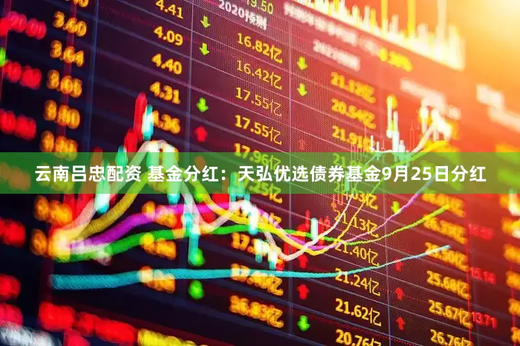云南吕忠配资 基金分红：天弘优选债券基金9月25日分红