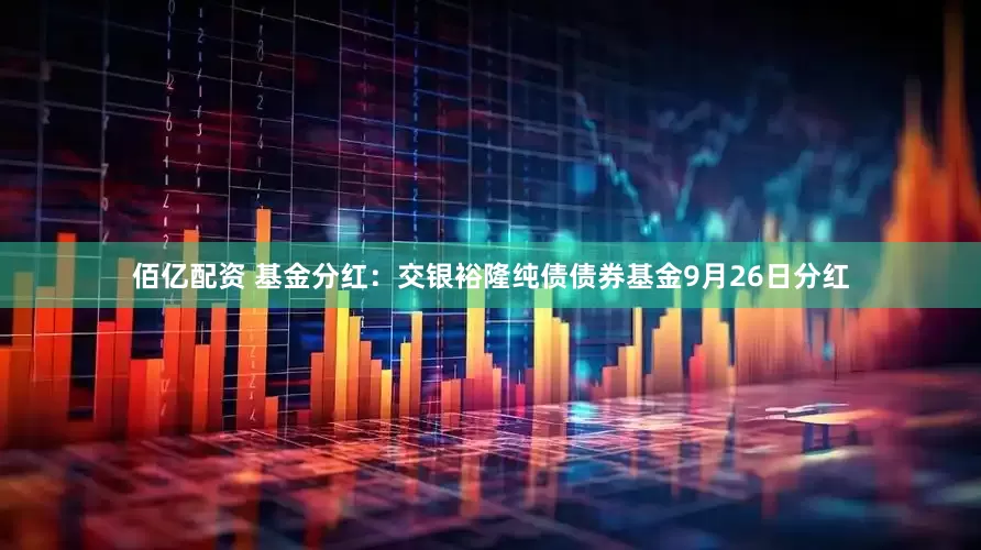 佰亿配资 基金分红：交银裕隆纯债债券基金9月26日分红