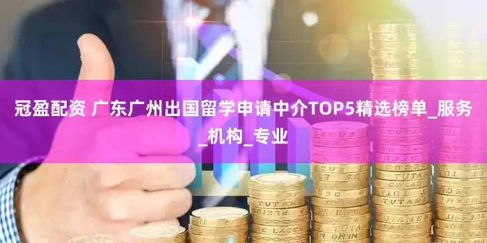 冠盈配资 广东广州出国留学申请中介TOP5精选榜单_服务_机构_专业