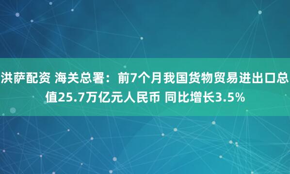 洪萨配资 海关总署：前7个月我国货物贸易进出口总值25.7万亿元人民币 同比增长3.5%