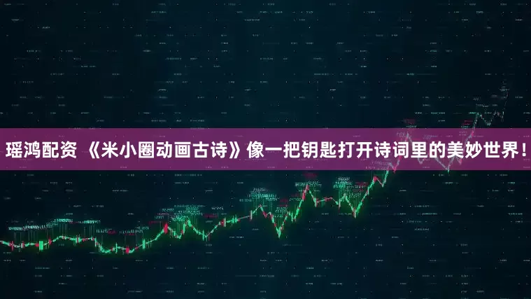 瑶鸿配资 《米小圈动画古诗》像一把钥匙打开诗词里的美妙世界！