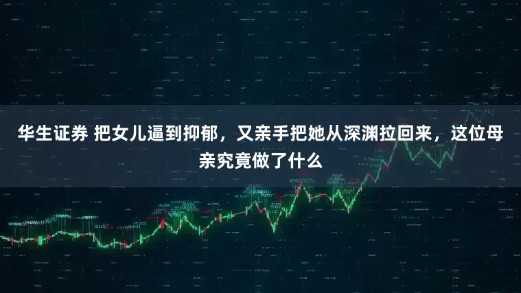 华生证券 把女儿逼到抑郁，又亲手把她从深渊拉回来，这位母亲究竟做了什么