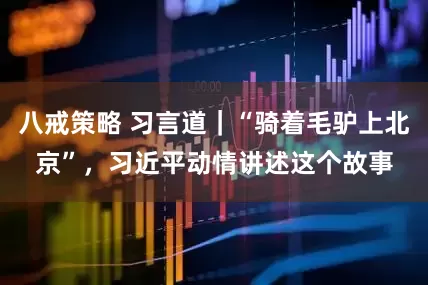 八戒策略 习言道｜“骑着毛驴上北京”，习近平动情讲述这个故事