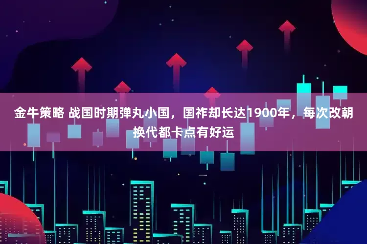 金牛策略 战国时期弹丸小国，国祚却长达1900年，每次改朝换代都卡点有好运