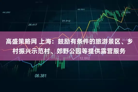 高盛策略网 上海：鼓励有条件的旅游景区、乡村振兴示范村、郊野公园等提供露营服务