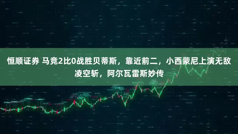 恒顺证券 马竞2比0战胜贝蒂斯，靠近前二，小西蒙尼上演无敌凌空斩，阿尔瓦雷斯妙传