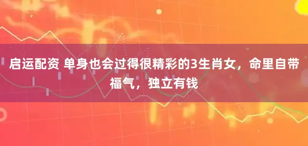 启运配资 单身也会过得很精彩的3生肖女，命里自带福气，独立有钱