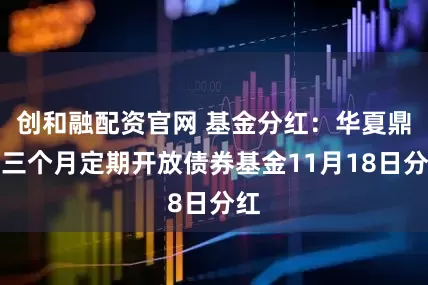 创和融配资官网 基金分红：华夏鼎瑞三个月定期开放债券基金11月18日分红