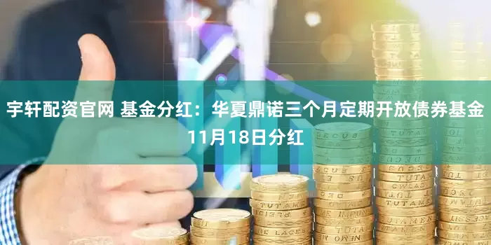 宇轩配资官网 基金分红：华夏鼎诺三个月定期开放债券基金11月18日分红