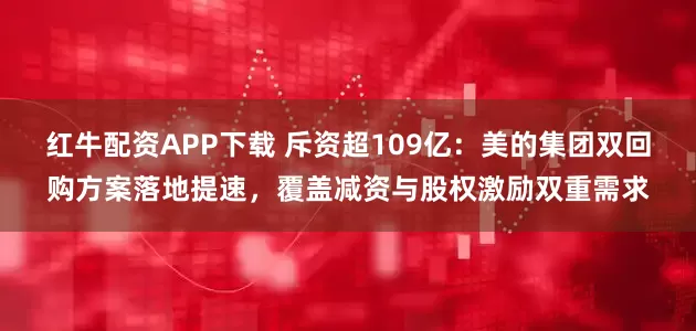 红牛配资APP下载 斥资超109亿：美的集团双回购方案落地提速，覆盖减资与股权激励双重需求