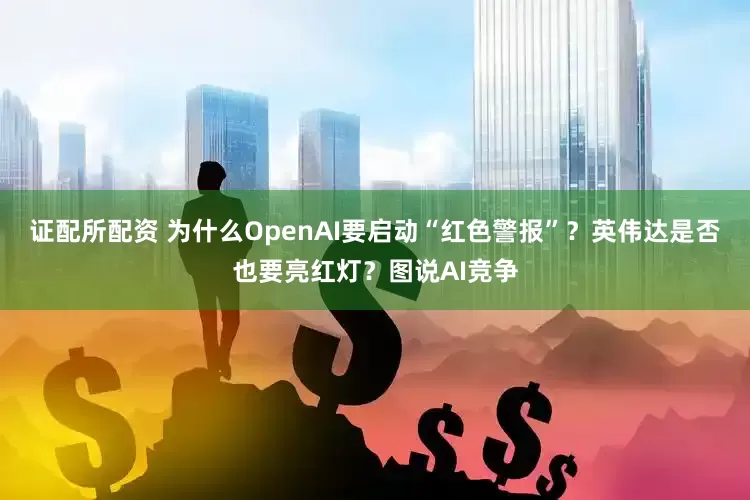 证配所配资 为什么OpenAI要启动“红色警报”？英伟达是否也要亮红灯？图说AI竞争