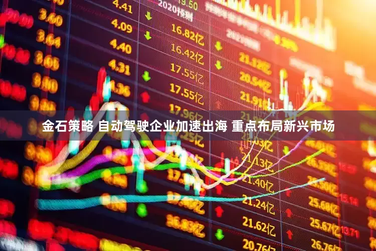 金石策略 自动驾驶企业加速出海 重点布局新兴市场